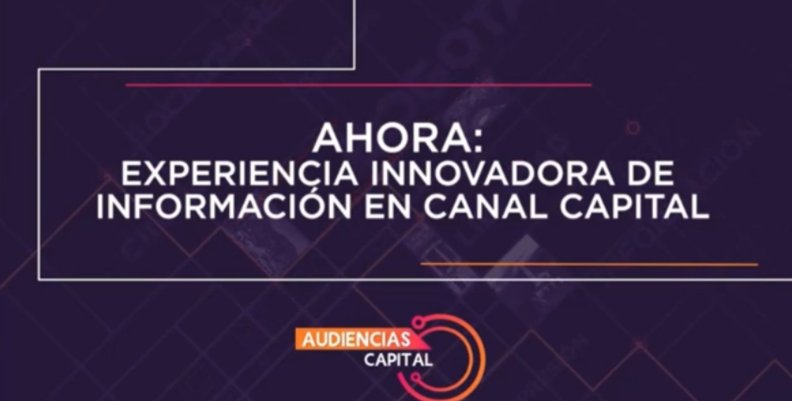 Audiencias Capital Letrero que dice: AHORA: Experiencia innovadora de información de Canal Capital
